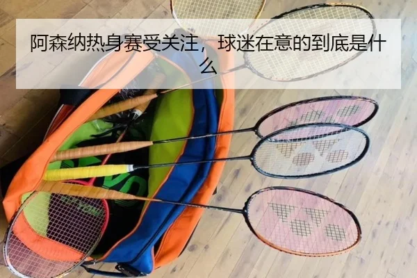 阿森纳热身赛受关注，球迷在意的到底是什么
