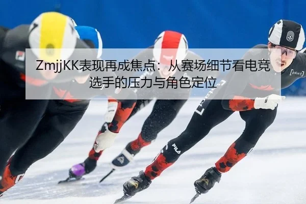ZmjjKK表现再成焦点：从赛场细节看电竞选手的压力与角色定位