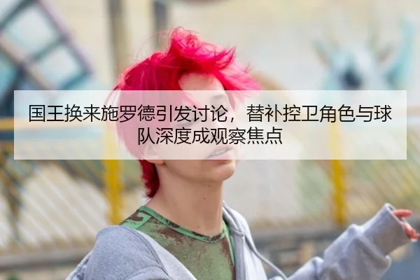 国王换来施罗德引发讨论，替补控卫角色与球队深度成观察焦点